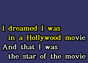 I dreamed I was

in a Hollywood movie
And that I was
the star of the movie