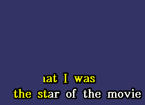 at I was
the star of the movie