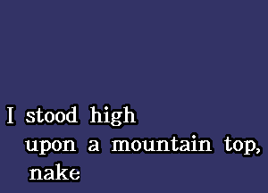 I stood high

upon a mountain top,
nake