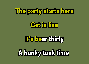 The party starts here

Get in line

It's beer thirty

A honkytonk time