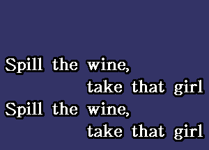 Spill the wine,

take that girl
Spill the wine,
take that girl