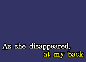 As she disappeared,
at my back