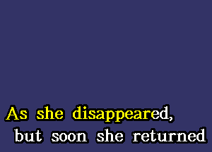 As she disappeared,
but soon she returned