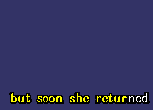 but soon she returned