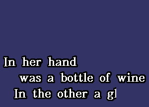 In her hand
was a bottle of Wine
In the other a g1