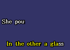 She pou.

In the other a glass