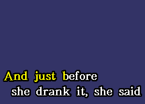 And just before
she drank it, she said