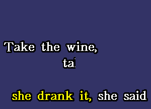 Take the Wine,
tai

she drank it, she said