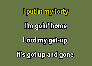 I put in my forty
I'm goin' home

Lord my get-up

It's got up and gone