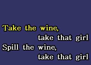 Take the wine,

take that girl
Spill the wine,
take that girl