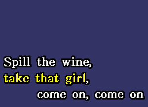 Spill the wine,
take that girl,
come on, come on