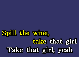 Spill the wine,
take that girl
Take that girl, yeah