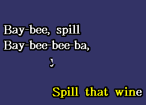 Bay-bee, spill
Bay-bee-bee-ba,

cl

Spill that Wine