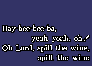 Bay-bee-bee-ba,

yeah yeah, oh!
Oh Lord, spill the Wine,
spill the Wine