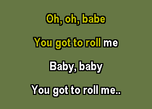Oh, oh, babe

You got to roll me

Baby, baby

You got to roll me..