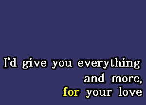 Fd give you everything
and more,
for your love