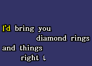 Yd bring you

diamond rings

and things
right L