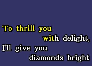 To thrill you

with delight,
1,11 give you
diamonds bright