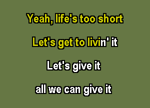 Yeah, life's too short
Let's get to livin' it

Let's give it

all we can give it