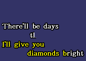 Therdll be days

t1.
1,11 give you
diamonds bright