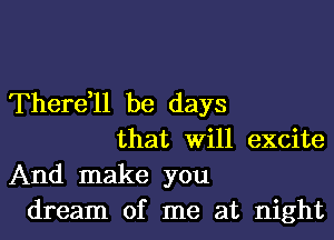 Therdll be days

that Will excite
And make you
dream of me at night