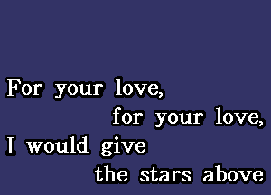 For your love,

for your love,
I would give
the stars above