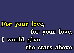 For your love,

for your love,
I would give
the stars above