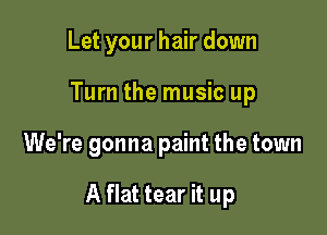 Let your hair down
Turn the music up

We're gonna paint the town

A flat tear it up