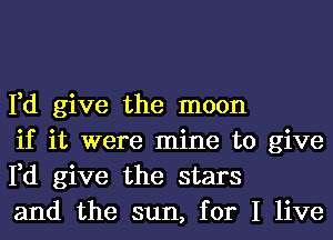 Fd give the moon
if it were mine to give
Fd give the stars
and the sun, for I live