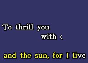 To thrill you

With (

and the sun, for I live