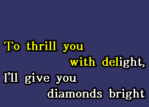 To thrill you

with delight,
1,11 give you
diamonds bright