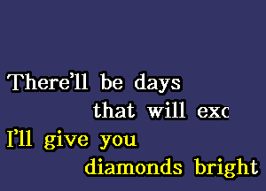 Therdll be days

that Will exc
1,11 give you
diamonds bright