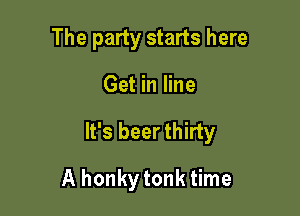 The party starts here

Get in line

It's beer thirty

A honkytonk time