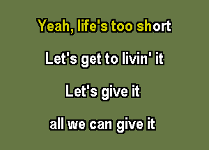 Yeah, life's too short
Let's get to livin' it

Let's give it

all we can give it