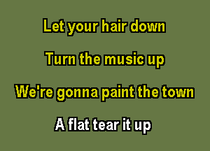 Let your hair down
Turn the music up

We're gonna paint the town

A flat tear it up