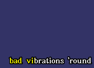 bad vibrations round