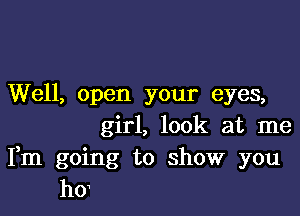 Well, open your eyes,

girl, look at me
Fm going to show you
ho