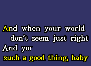 And When your world
don,t seem just right

And 3701

such a good thing, baby