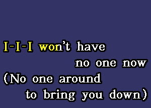 I - I - I won t have

no one now
(No one around
to bring you down)