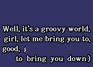 Well, ifs a groovy world,
girl, let me bring you to,
good, g

to bring you down)