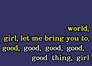 world,

girl, let me bring you to,
good, good, good, good,
good thing, girl