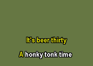 It's beer thirty

A honkytonk time