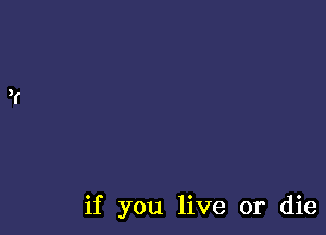 if you live or die