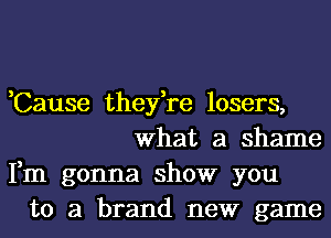 ,Cause they,re losers,
What a shame

Fm gonna show you
to a brand new game