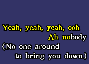 Yeah, yeah, yeah, ooh

Ah nobody
(No one around
to bring you down)