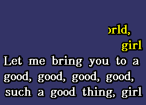 )rld,
girl
Let me bring you to a
good, good, good, good,
such a good thing, girl