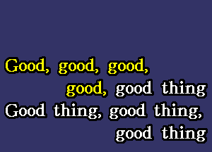 Good, good, good,

good, good thing
Good thing, good thing,
good thing