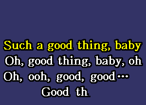 Such a good thing, baby

Oh, good thing, baby, oh
Oh, ooh, good, good-
Good th