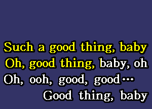 Such a good thing, baby

Oh, good thing, baby, Oh

Oh, 00h, good, good-
Good thing, baby