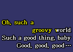 Oh, such a

groovy world
Such a good thing, baby
Good, good, good-